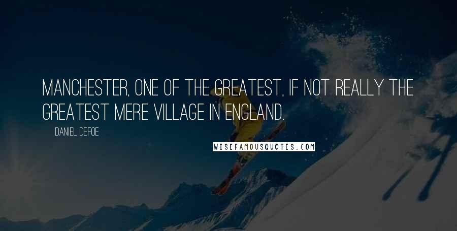 Daniel Defoe Quotes: Manchester, one of the greatest, if not really the greatest mere village in England.