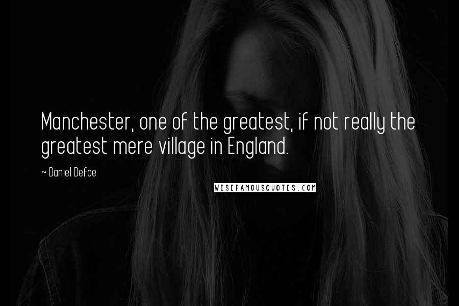 Daniel Defoe Quotes: Manchester, one of the greatest, if not really the greatest mere village in England.