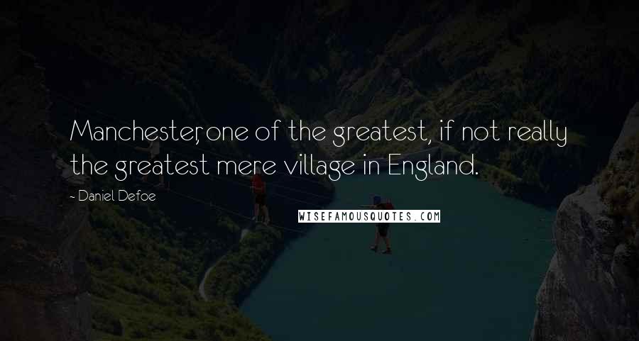 Daniel Defoe Quotes: Manchester, one of the greatest, if not really the greatest mere village in England.