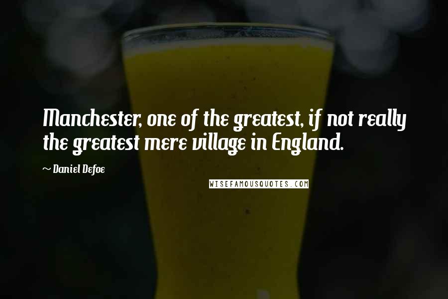 Daniel Defoe Quotes: Manchester, one of the greatest, if not really the greatest mere village in England.