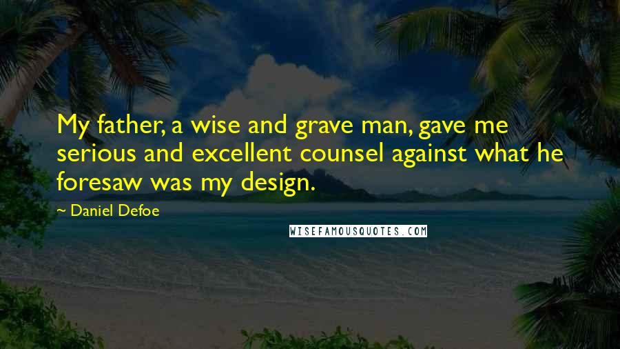Daniel Defoe Quotes: My father, a wise and grave man, gave me serious and excellent counsel against what he foresaw was my design.