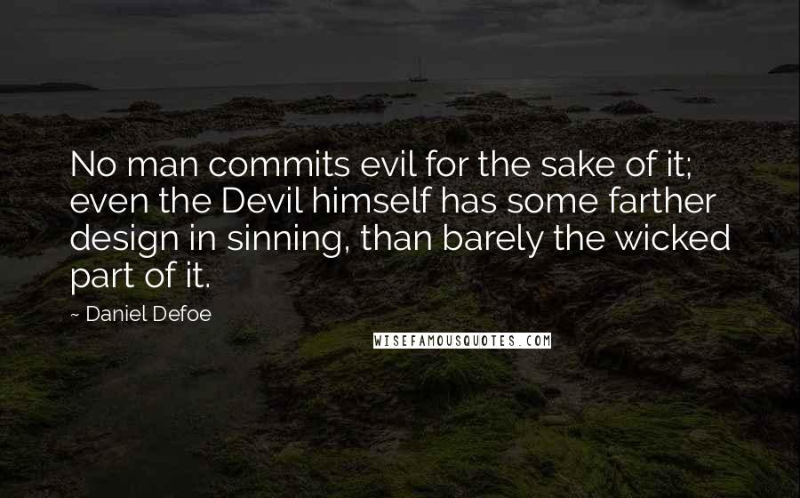 Daniel Defoe Quotes: No man commits evil for the sake of it; even the Devil himself has some farther design in sinning, than barely the wicked part of it.