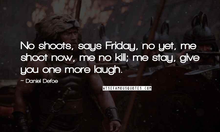 Daniel Defoe Quotes: No shoots, says Friday, no yet, me shoot now, me no kill; me stay, give you one more laugh.