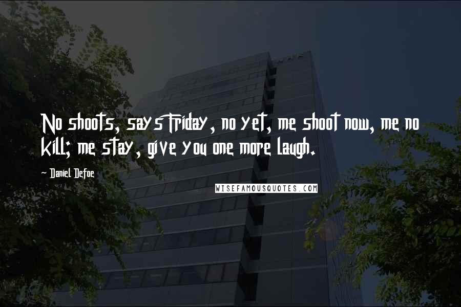 Daniel Defoe Quotes: No shoots, says Friday, no yet, me shoot now, me no kill; me stay, give you one more laugh.