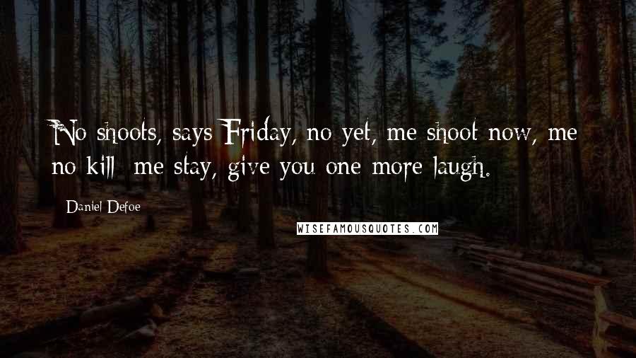 Daniel Defoe Quotes: No shoots, says Friday, no yet, me shoot now, me no kill; me stay, give you one more laugh.