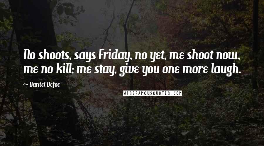 Daniel Defoe Quotes: No shoots, says Friday, no yet, me shoot now, me no kill; me stay, give you one more laugh.