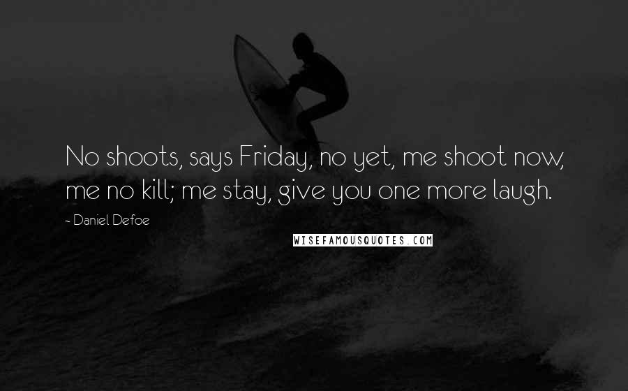 Daniel Defoe Quotes: No shoots, says Friday, no yet, me shoot now, me no kill; me stay, give you one more laugh.