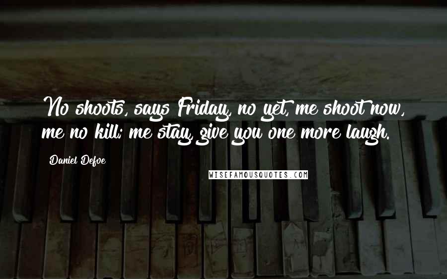 Daniel Defoe Quotes: No shoots, says Friday, no yet, me shoot now, me no kill; me stay, give you one more laugh.