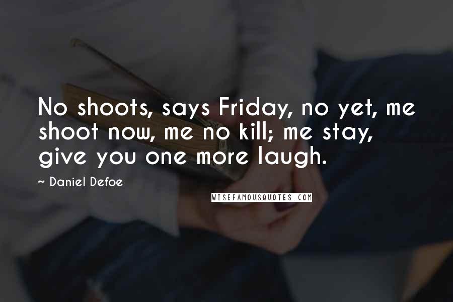 Daniel Defoe Quotes: No shoots, says Friday, no yet, me shoot now, me no kill; me stay, give you one more laugh.