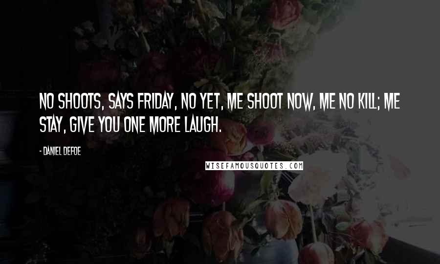 Daniel Defoe Quotes: No shoots, says Friday, no yet, me shoot now, me no kill; me stay, give you one more laugh.