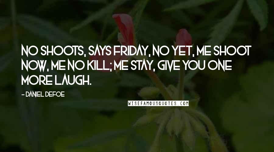 Daniel Defoe Quotes: No shoots, says Friday, no yet, me shoot now, me no kill; me stay, give you one more laugh.