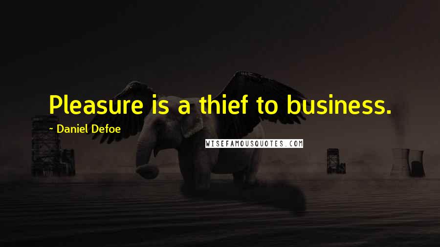 Daniel Defoe Quotes: Pleasure is a thief to business.