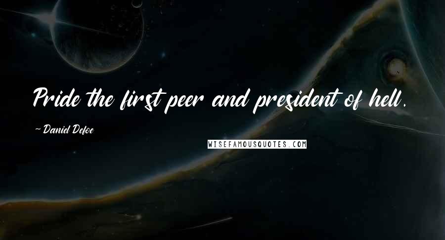 Daniel Defoe Quotes: Pride the first peer and president of hell.