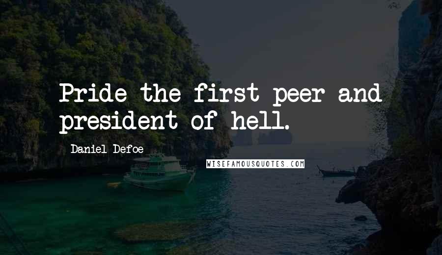 Daniel Defoe Quotes: Pride the first peer and president of hell.