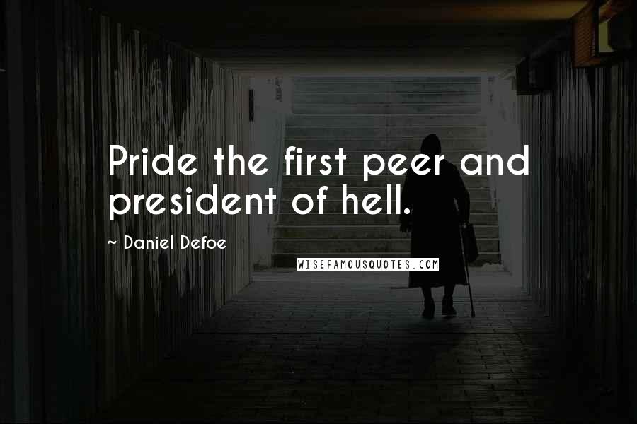 Daniel Defoe Quotes: Pride the first peer and president of hell.