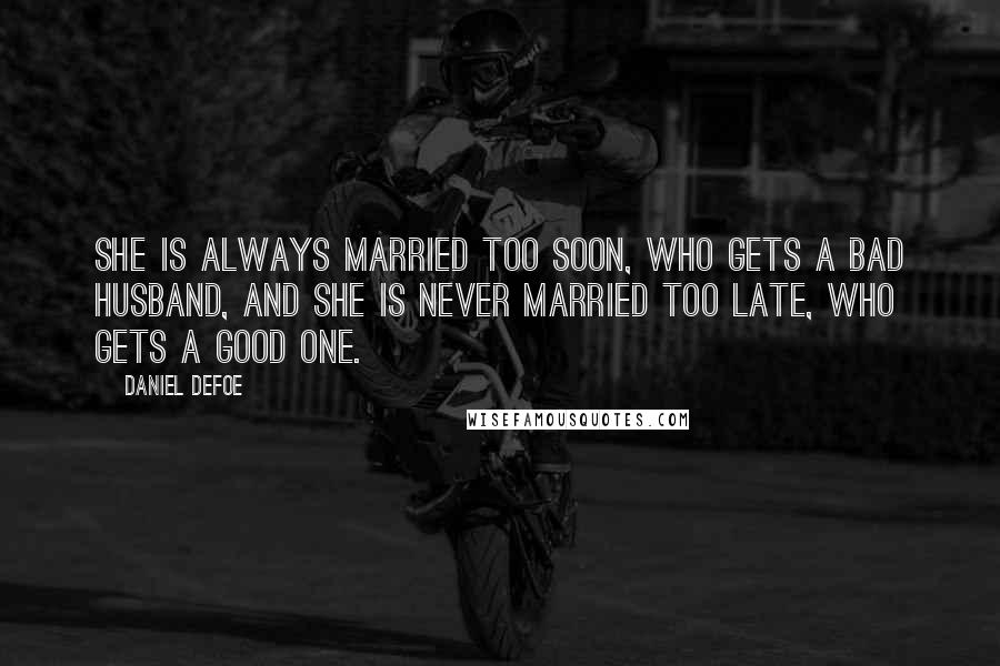 Daniel Defoe Quotes: She is always married too soon, who gets a bad husband, and she is never married too late, who gets a good one.