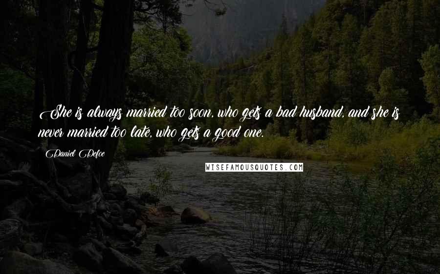 Daniel Defoe Quotes: She is always married too soon, who gets a bad husband, and she is never married too late, who gets a good one.
