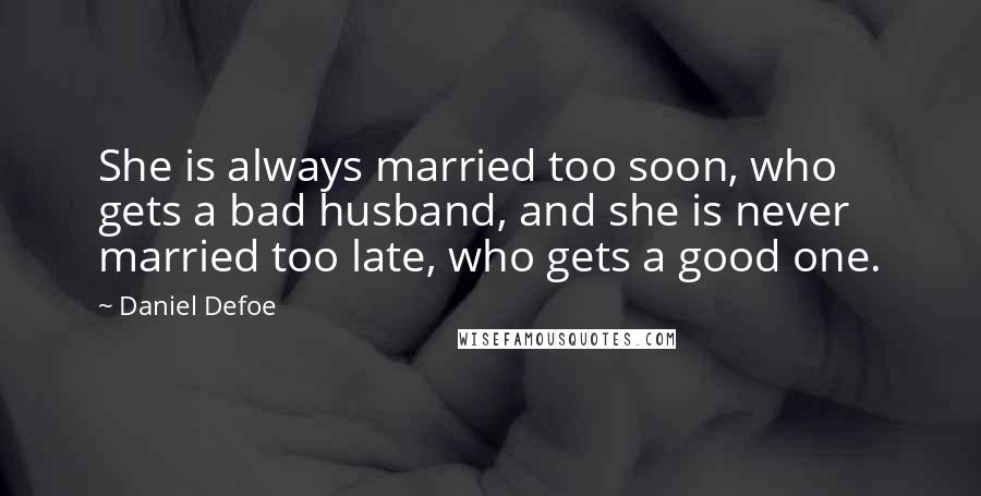 Daniel Defoe Quotes: She is always married too soon, who gets a bad husband, and she is never married too late, who gets a good one.
