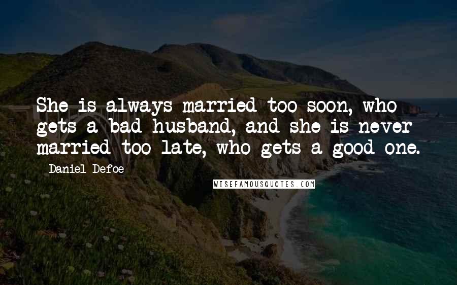 Daniel Defoe Quotes: She is always married too soon, who gets a bad husband, and she is never married too late, who gets a good one.