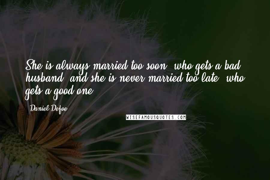 Daniel Defoe Quotes: She is always married too soon, who gets a bad husband, and she is never married too late, who gets a good one.