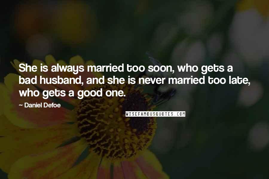 Daniel Defoe Quotes: She is always married too soon, who gets a bad husband, and she is never married too late, who gets a good one.