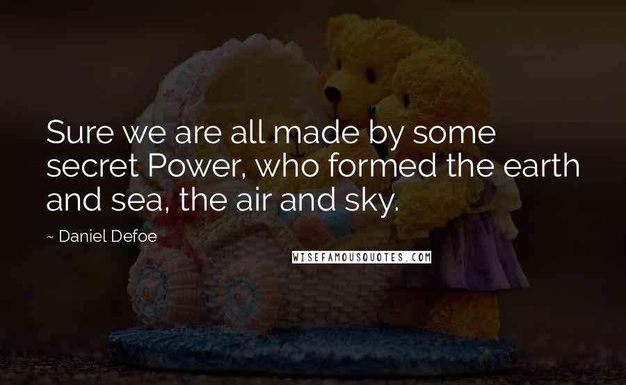 Daniel Defoe Quotes: Sure we are all made by some secret Power, who formed the earth and sea, the air and sky.