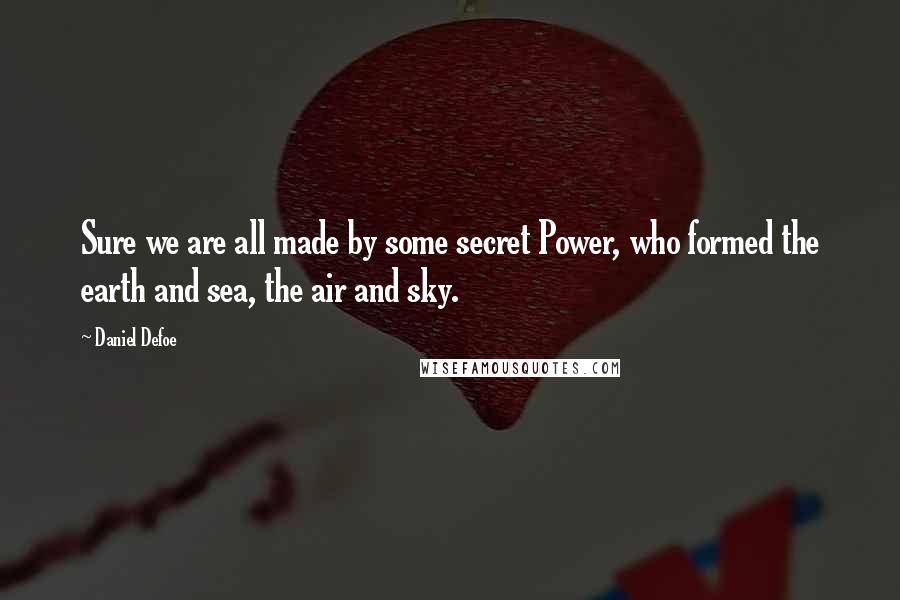 Daniel Defoe Quotes: Sure we are all made by some secret Power, who formed the earth and sea, the air and sky.