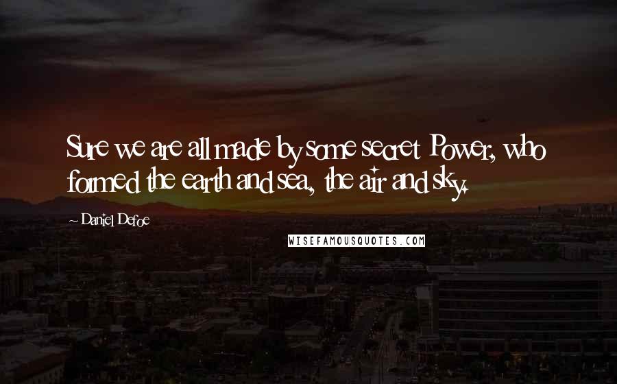 Daniel Defoe Quotes: Sure we are all made by some secret Power, who formed the earth and sea, the air and sky.