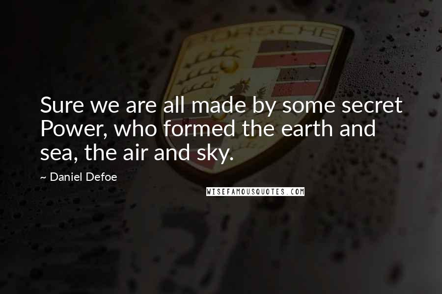 Daniel Defoe Quotes: Sure we are all made by some secret Power, who formed the earth and sea, the air and sky.