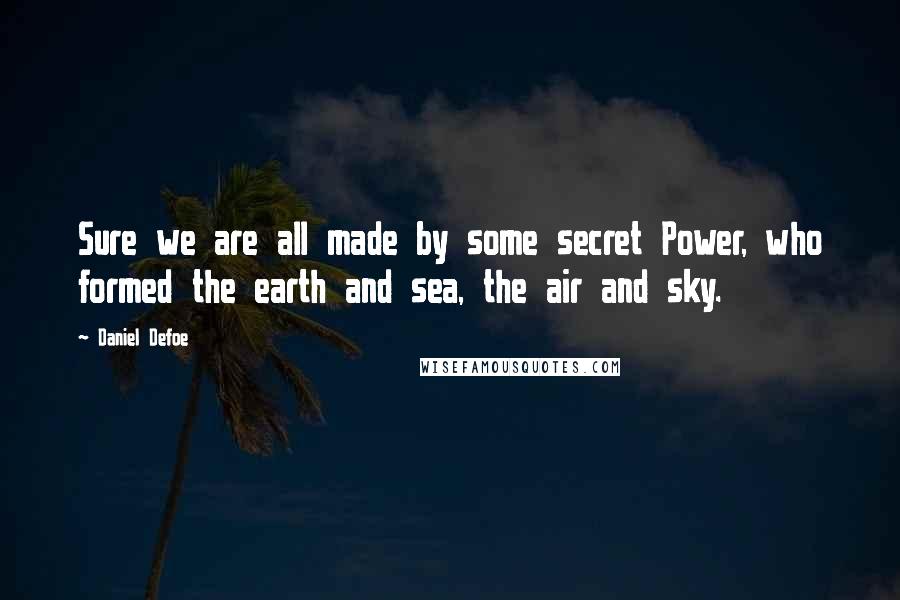 Daniel Defoe Quotes: Sure we are all made by some secret Power, who formed the earth and sea, the air and sky.