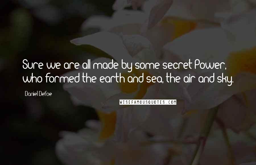 Daniel Defoe Quotes: Sure we are all made by some secret Power, who formed the earth and sea, the air and sky.