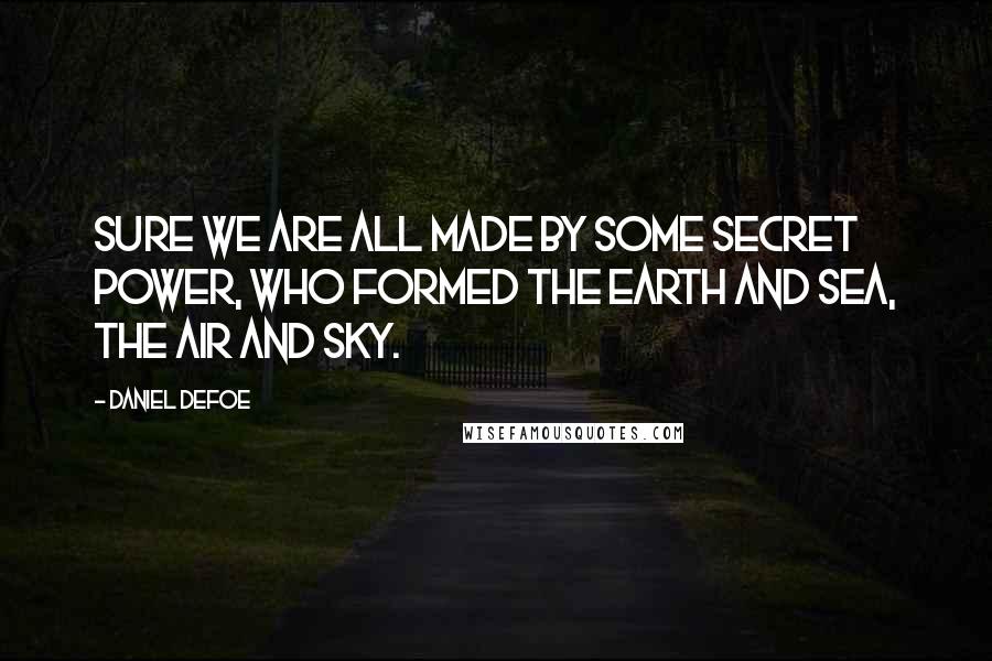 Daniel Defoe Quotes: Sure we are all made by some secret Power, who formed the earth and sea, the air and sky.