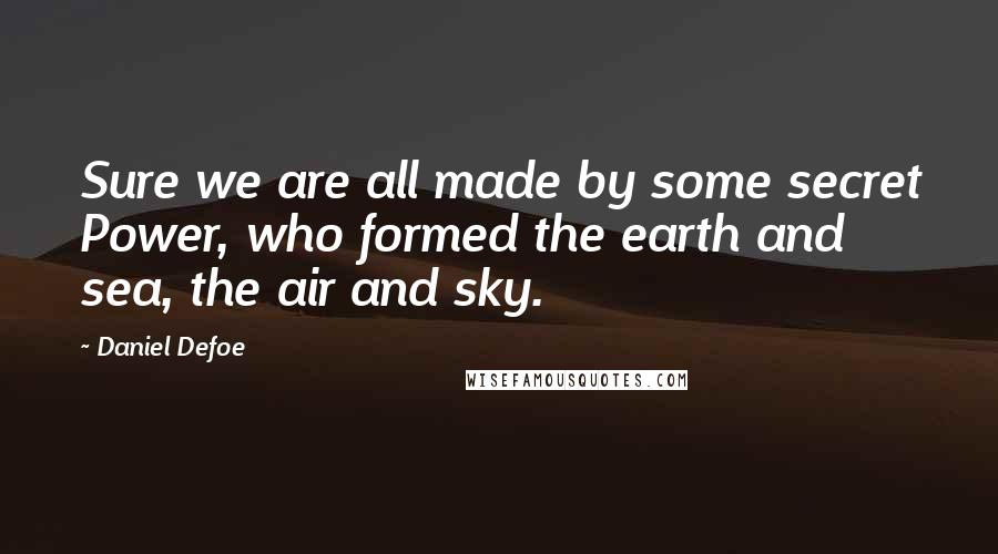 Daniel Defoe Quotes: Sure we are all made by some secret Power, who formed the earth and sea, the air and sky.