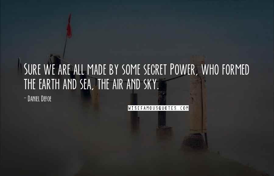 Daniel Defoe Quotes: Sure we are all made by some secret Power, who formed the earth and sea, the air and sky.