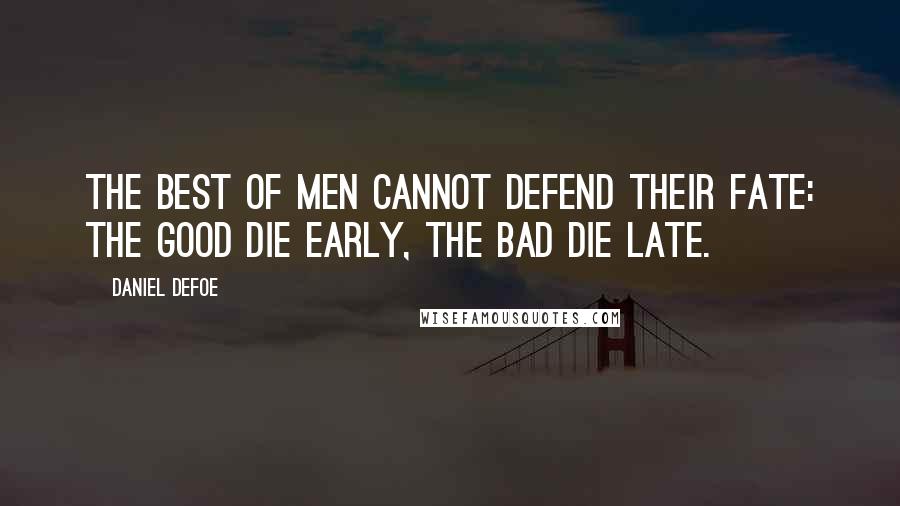 Daniel Defoe Quotes: The best of men cannot defend their fate: the good die early, the bad die late.