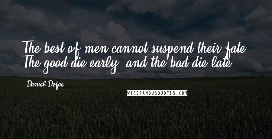 Daniel Defoe Quotes: The best of men cannot suspend their fate: The good die early, and the bad die late.