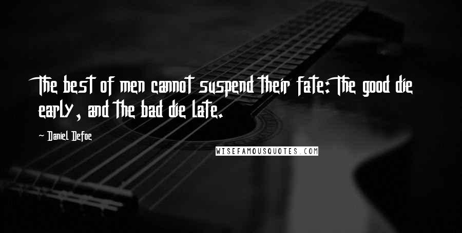 Daniel Defoe Quotes: The best of men cannot suspend their fate: The good die early, and the bad die late.