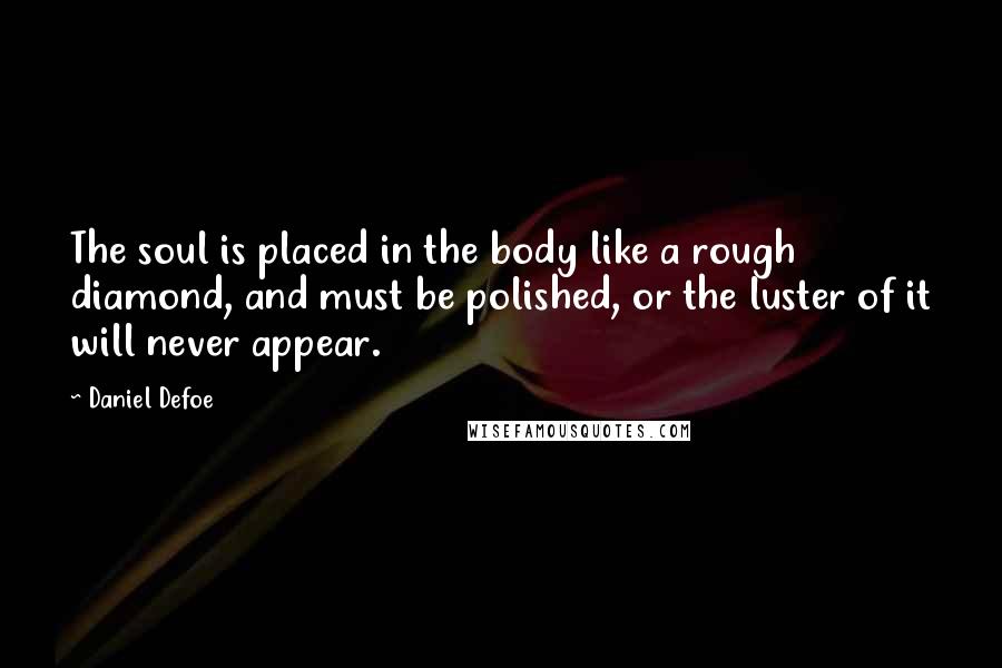 Daniel Defoe Quotes: The soul is placed in the body like a rough diamond, and must be polished, or the luster of it will never appear.