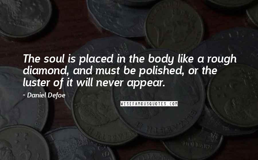 Daniel Defoe Quotes: The soul is placed in the body like a rough diamond, and must be polished, or the luster of it will never appear.