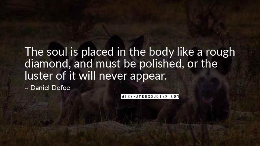 Daniel Defoe Quotes: The soul is placed in the body like a rough diamond, and must be polished, or the luster of it will never appear.