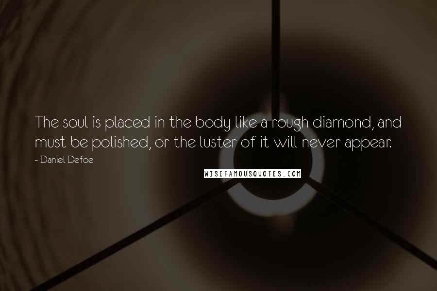 Daniel Defoe Quotes: The soul is placed in the body like a rough diamond, and must be polished, or the luster of it will never appear.