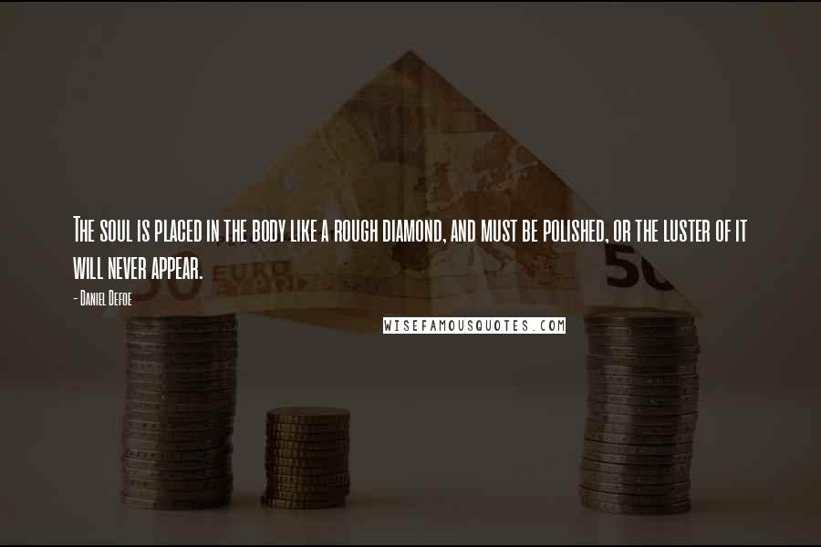 Daniel Defoe Quotes: The soul is placed in the body like a rough diamond, and must be polished, or the luster of it will never appear.
