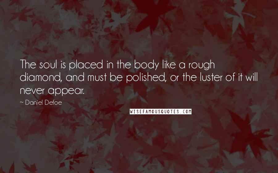 Daniel Defoe Quotes: The soul is placed in the body like a rough diamond, and must be polished, or the luster of it will never appear.