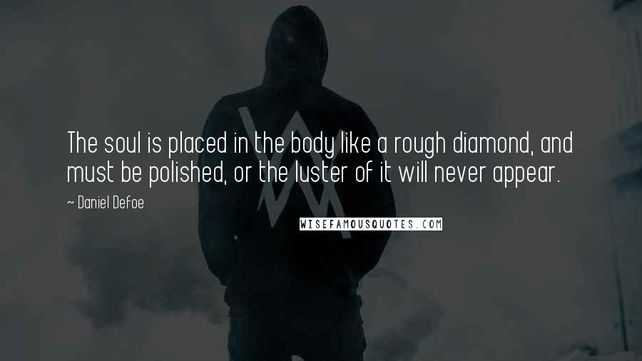 Daniel Defoe Quotes: The soul is placed in the body like a rough diamond, and must be polished, or the luster of it will never appear.