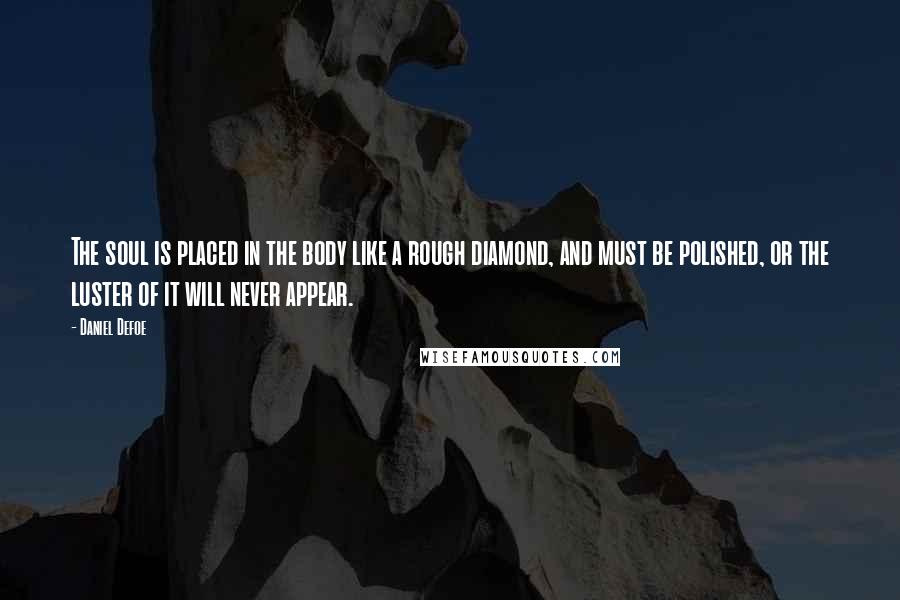 Daniel Defoe Quotes: The soul is placed in the body like a rough diamond, and must be polished, or the luster of it will never appear.