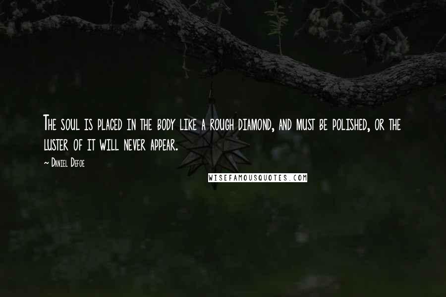Daniel Defoe Quotes: The soul is placed in the body like a rough diamond, and must be polished, or the luster of it will never appear.
