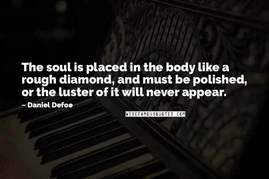 Daniel Defoe Quotes: The soul is placed in the body like a rough diamond, and must be polished, or the luster of it will never appear.