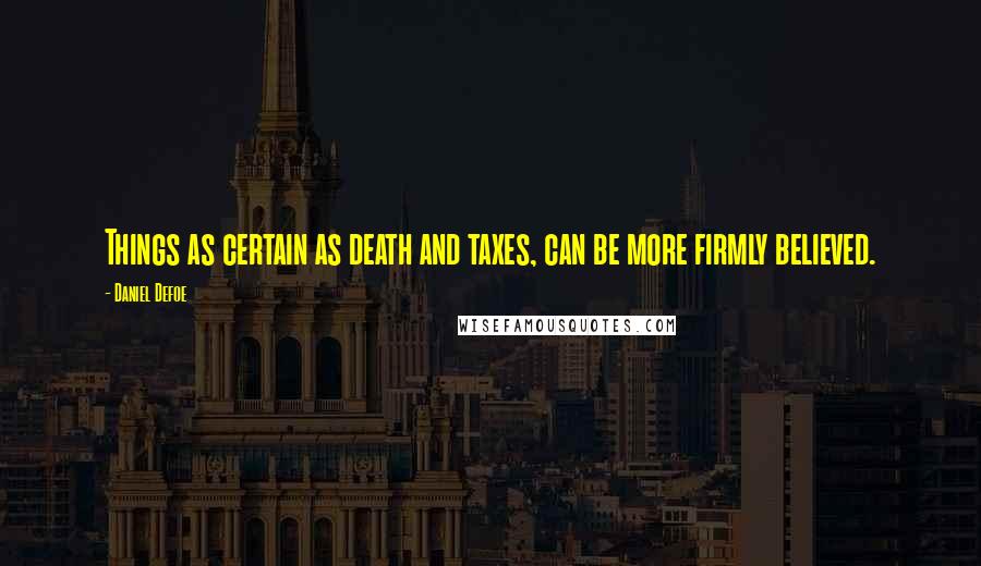 Daniel Defoe Quotes: Things as certain as death and taxes, can be more firmly believed.