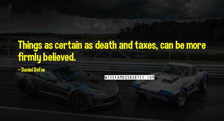 Daniel Defoe Quotes: Things as certain as death and taxes, can be more firmly believed.