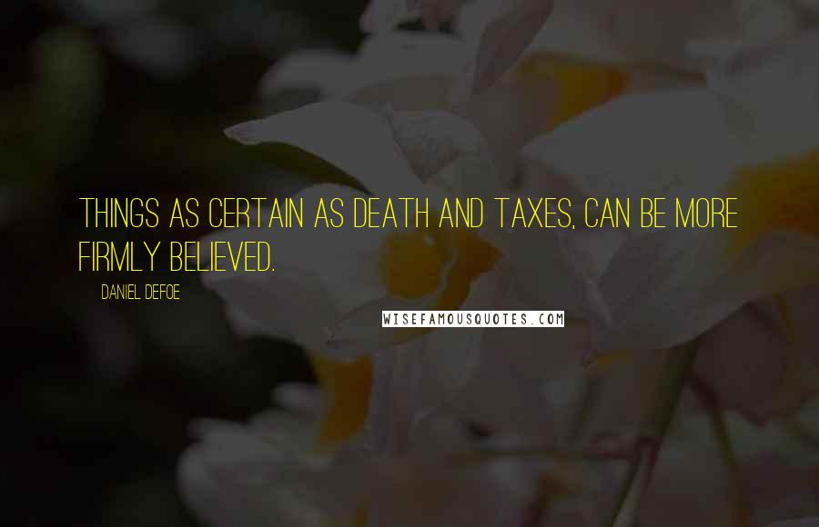 Daniel Defoe Quotes: Things as certain as death and taxes, can be more firmly believed.